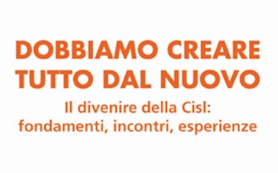 Volume: Dobbiamo creare tutto dal nuovo. Il divenire della Cisl: fondamenti, incontri, esperienze